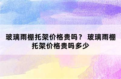 玻璃雨棚托架价格贵吗？ 玻璃雨棚托架价格贵吗多少